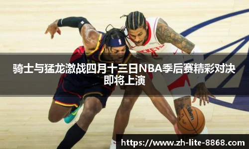骑士与猛龙激战四月十三日NBA季后赛精彩对决即将上演